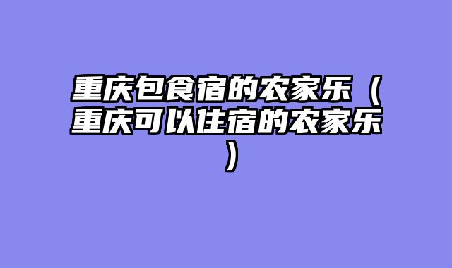 重庆包食宿的农家乐（重庆可以住宿的农家乐）