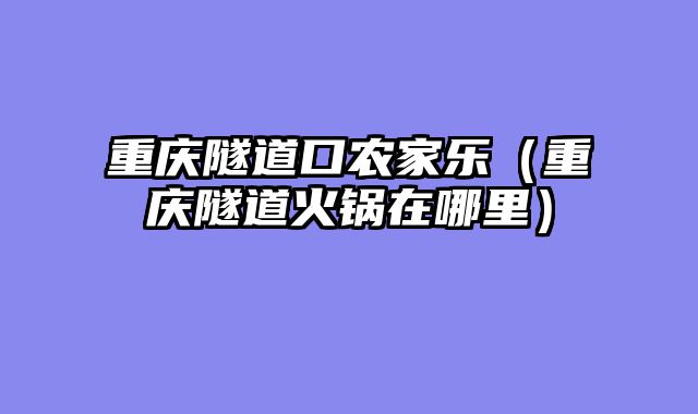 重庆隧道口农家乐（重庆隧道火锅在哪里）