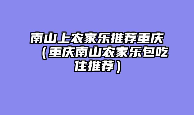 南山上农家乐推荐重庆（重庆南山农家乐包吃住推荐）