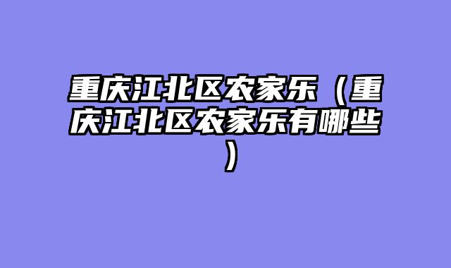 重庆江北区农家乐（重庆江北区农家乐有哪些）