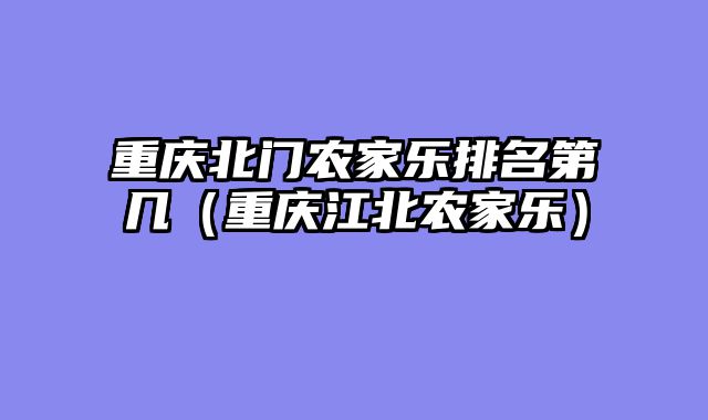 重庆北门农家乐排名第几（重庆江北农家乐）