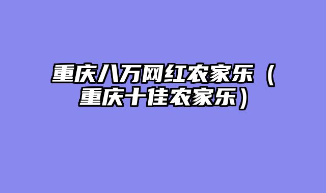重庆八万网红农家乐（重庆十佳农家乐）