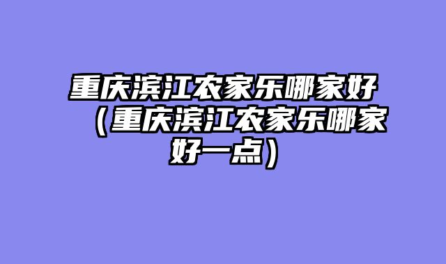 重庆滨江农家乐哪家好（重庆滨江农家乐哪家好一点）