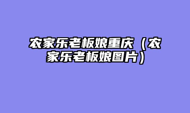 农家乐老板娘重庆（农家乐老板娘图片）