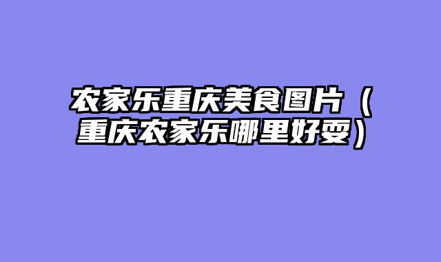 农家乐重庆美食图片（重庆农家乐哪里好耍）