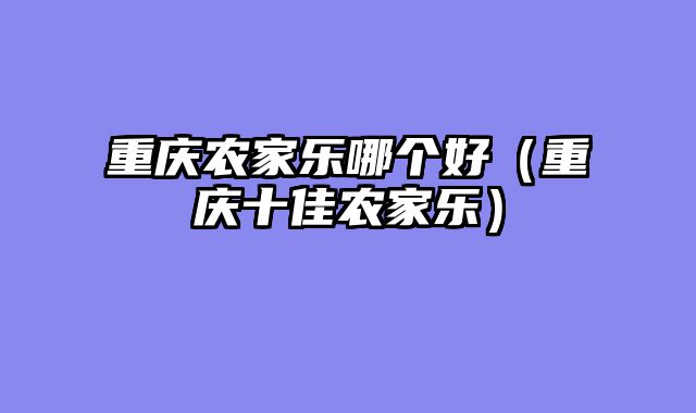 重庆农家乐哪个好（重庆十佳农家乐）