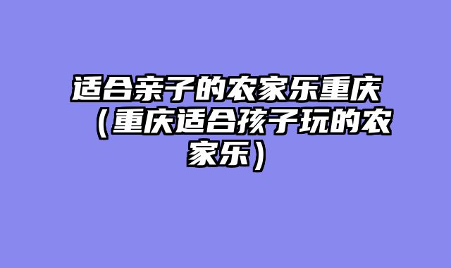 适合亲子的农家乐重庆（重庆适合孩子玩的农家乐）