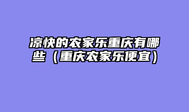 凉快的农家乐重庆有哪些（重庆农家乐便宜）