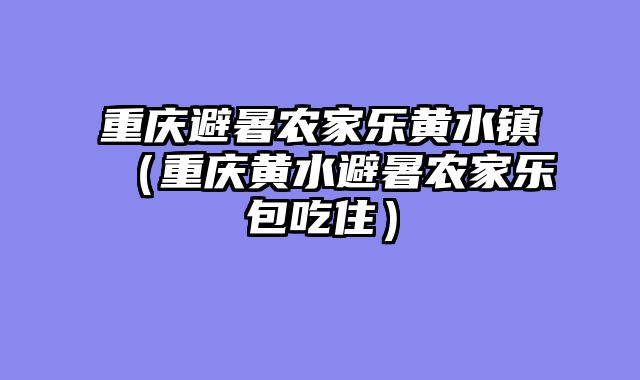 重庆避暑农家乐黄水镇（重庆黄水避暑农家乐包吃住）