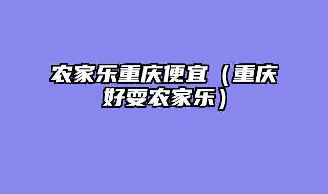 农家乐重庆便宜（重庆好耍农家乐）