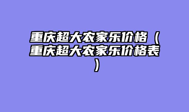 重庆超大农家乐价格（重庆超大农家乐价格表）