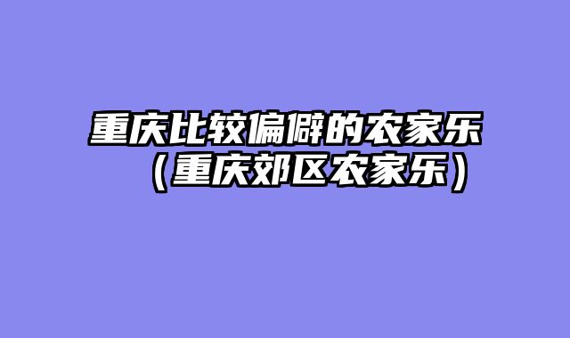 重庆比较偏僻的农家乐（重庆郊区农家乐）