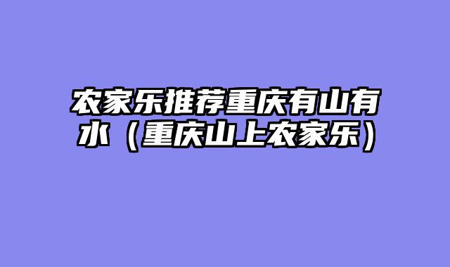 农家乐推荐重庆有山有水（重庆山上农家乐）