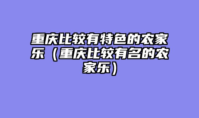 重庆比较有特色的农家乐（重庆比较有名的农家乐）