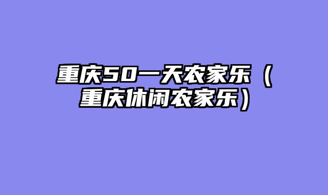 重庆50一天农家乐（重庆休闲农家乐）