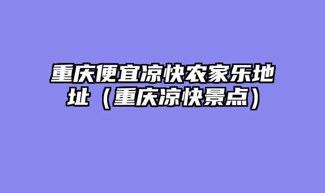重庆便宜凉快农家乐地址（重庆凉快景点）