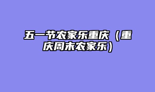 五一节农家乐重庆（重庆周末农家乐）