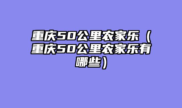 重庆50公里农家乐（重庆50公里农家乐有哪些）