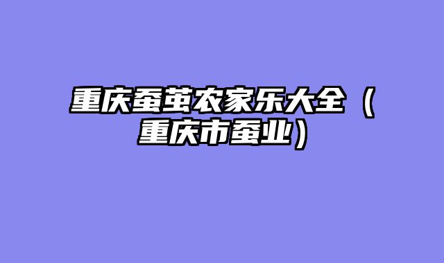 重庆蚕茧农家乐大全（重庆市蚕业）