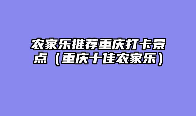 农家乐推荐重庆打卡景点（重庆十佳农家乐）