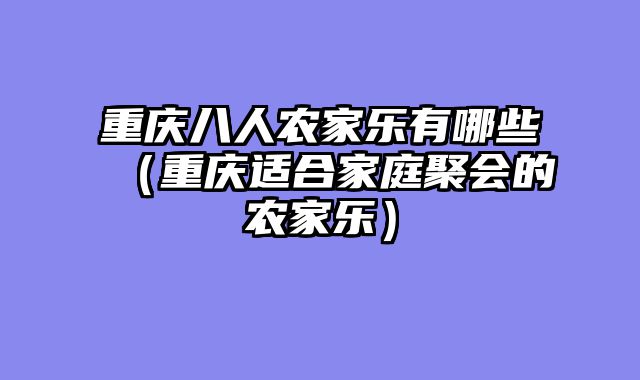 重庆八人农家乐有哪些（重庆适合家庭聚会的农家乐）