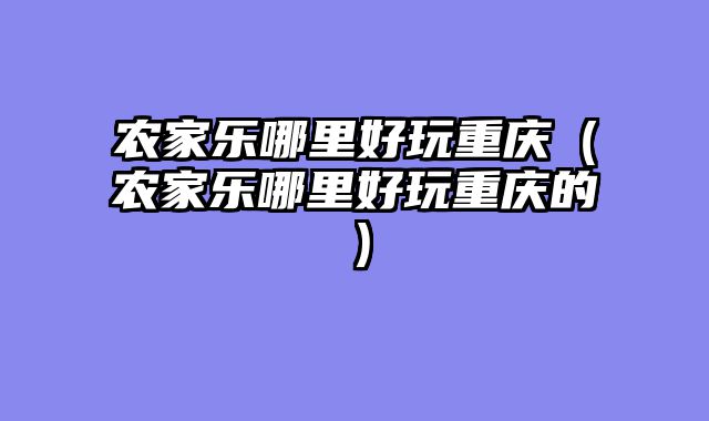 农家乐哪里好玩重庆（农家乐哪里好玩重庆的）