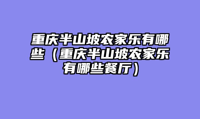 重庆半山坡农家乐有哪些（重庆半山坡农家乐有哪些餐厅）