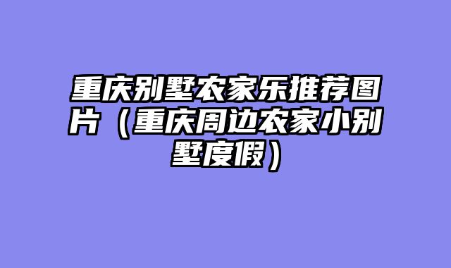 重庆别墅农家乐推荐图片（重庆周边农家小别墅度假）