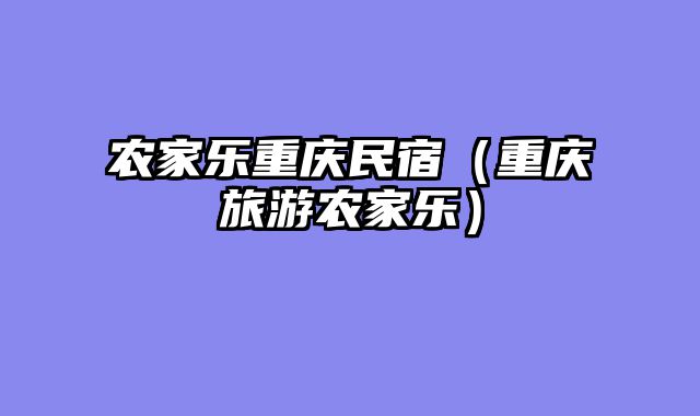 农家乐重庆民宿（重庆旅游农家乐）