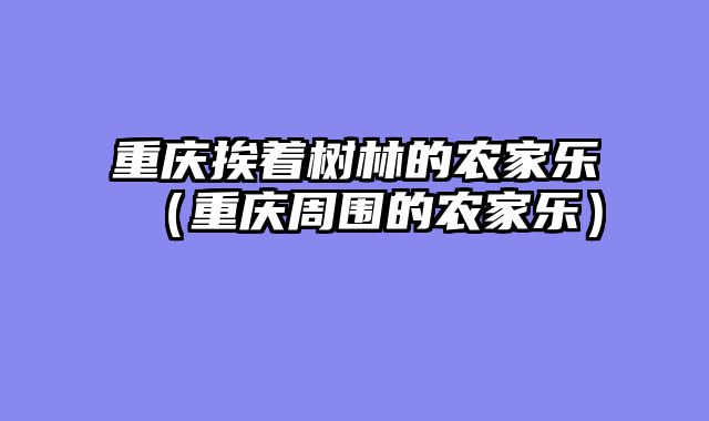 重庆挨着树林的农家乐（重庆周围的农家乐）