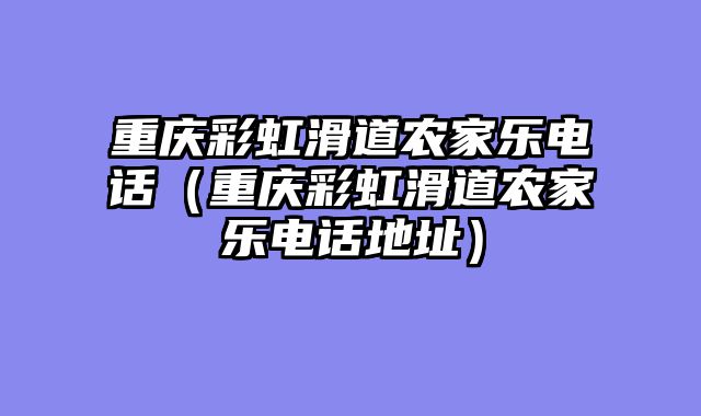 重庆彩虹滑道农家乐电话（重庆彩虹滑道农家乐电话地址）