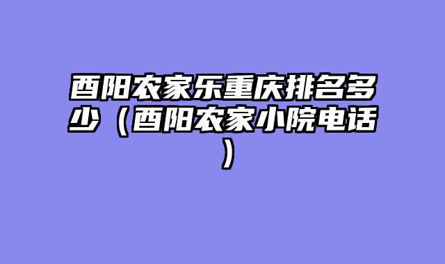 酉阳农家乐重庆排名多少（酉阳农家小院电话）