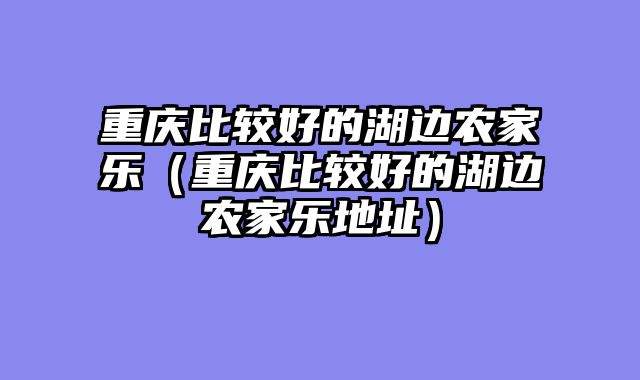 重庆比较好的湖边农家乐（重庆比较好的湖边农家乐地址）