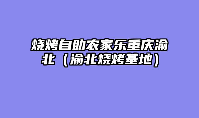 烧烤自助农家乐重庆渝北（渝北烧烤基地）