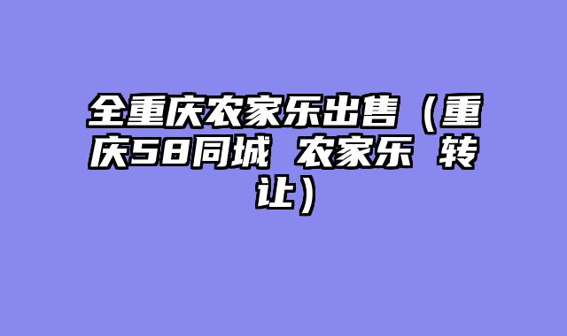 全重庆农家乐出售（重庆58同城 农家乐 转让）