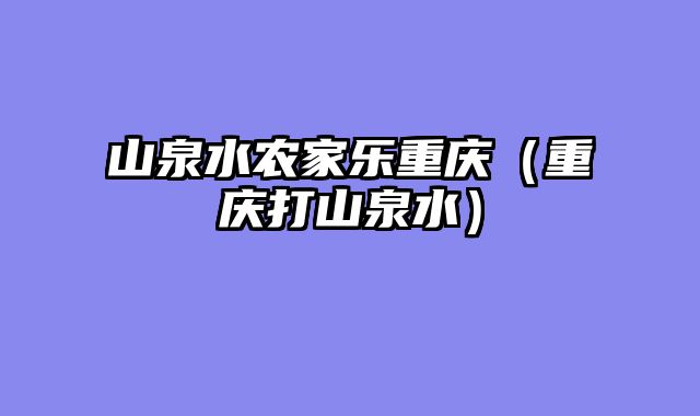 山泉水农家乐重庆（重庆打山泉水）