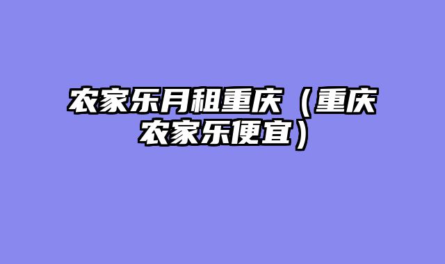 农家乐月租重庆（重庆农家乐便宜）