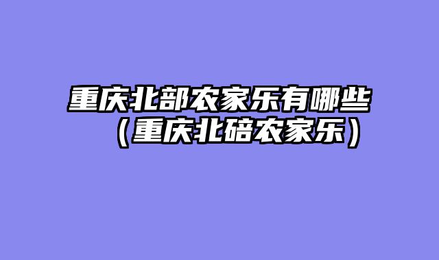 重庆北部农家乐有哪些（重庆北碚农家乐）
