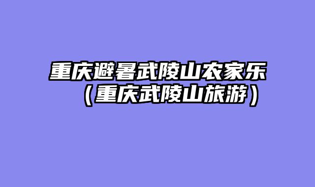 重庆避暑武陵山农家乐（重庆武陵山旅游）
