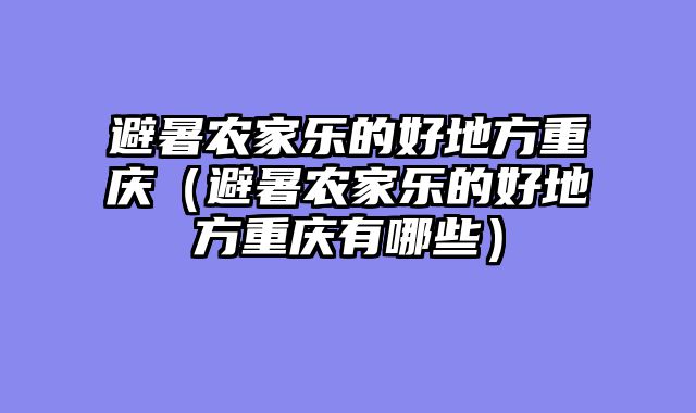 避暑农家乐的好地方重庆（避暑农家乐的好地方重庆有哪些）