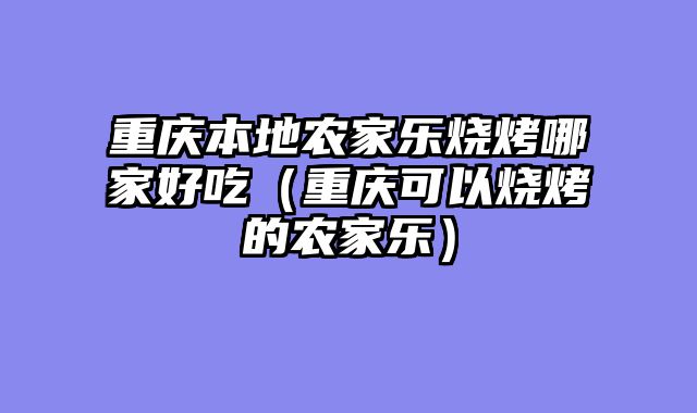 重庆本地农家乐烧烤哪家好吃（重庆可以烧烤的农家乐）