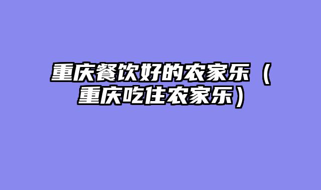 重庆餐饮好的农家乐（重庆吃住农家乐）