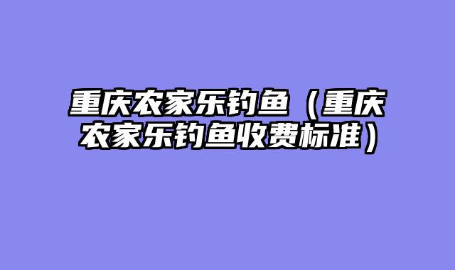 重庆农家乐钓鱼（重庆农家乐钓鱼收费标准）