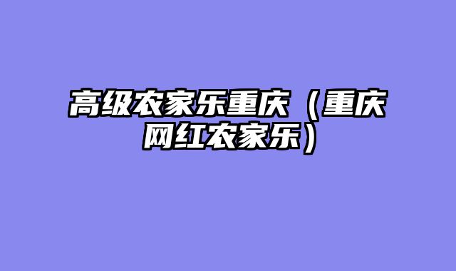 高级农家乐重庆（重庆网红农家乐）
