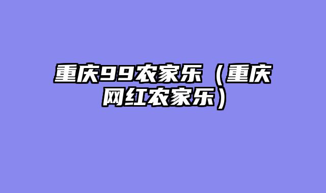 重庆99农家乐（重庆网红农家乐）