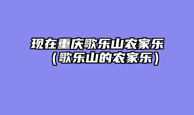 现在重庆歌乐山农家乐（歌乐山的农家乐）