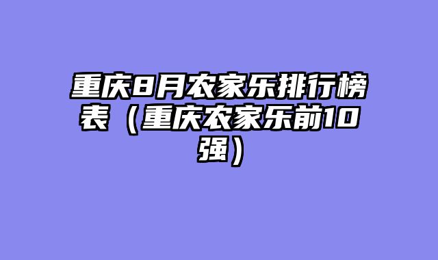 重庆8月农家乐排行榜表（重庆农家乐前10强）