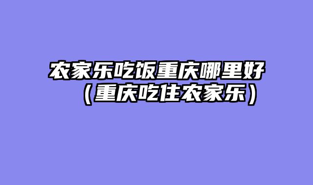 农家乐吃饭重庆哪里好（重庆吃住农家乐）