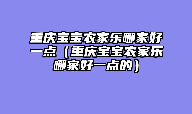 重庆宝宝农家乐哪家好一点（重庆宝宝农家乐哪家好一点的）