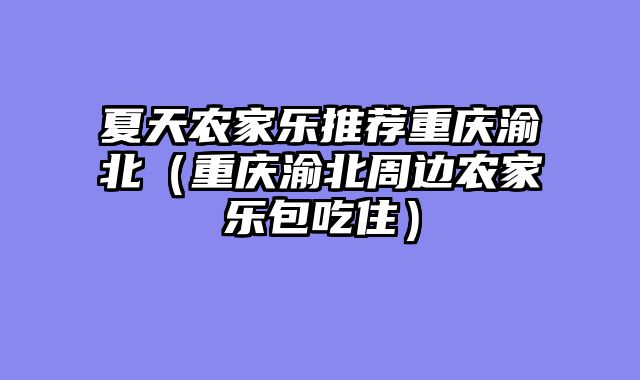 夏天农家乐推荐重庆渝北（重庆渝北周边农家乐包吃住）